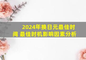 2024年换日元最佳时间 最佳时机影响因素分析